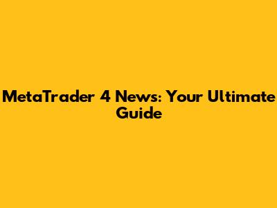 MetaTrader 4 News: Your Ultimate Guide