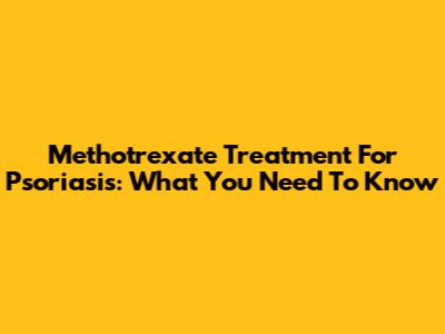 Methotrexate Treatment For Psoriasis: What You Need To Know