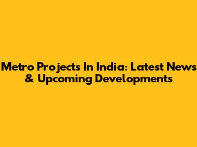 Metro Projects In India: Latest News & Upcoming Developments