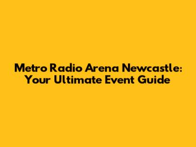 Metro Radio Arena Newcastle: Your Ultimate Event Guide