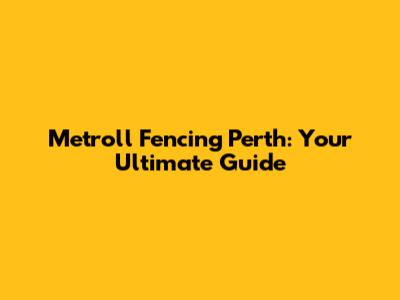 Metroll Fencing Perth: Your Ultimate Guide