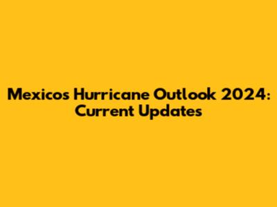 Mexico's Hurricane Outlook 2024: Current Updates