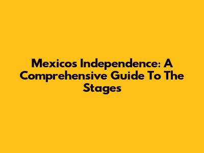 Mexico's Independence: A Comprehensive Guide To The Stages
