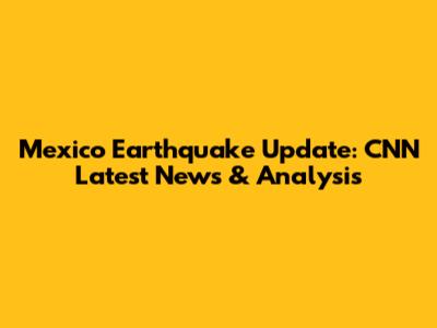 Mexico Earthquake Update: CNN Latest News & Analysis