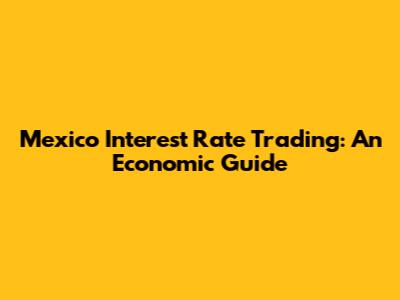 Mexico Interest Rate Trading: An Economic Guide