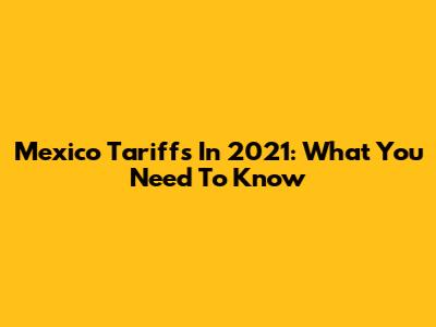 Mexico Tariffs In 2021: What You Need To Know