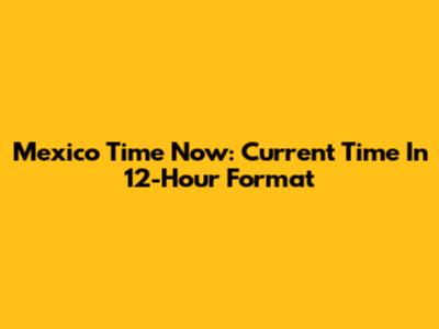 Mexico Time Now: Current Time In 12-Hour Format