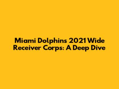 Miami Dolphins' 2021 Wide Receiver Corps: A Deep Dive