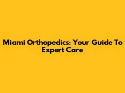 Miami Orthopedics: Your Guide To Expert Care