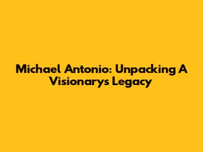 Michael Antonio: Unpacking A Visionary's Legacy