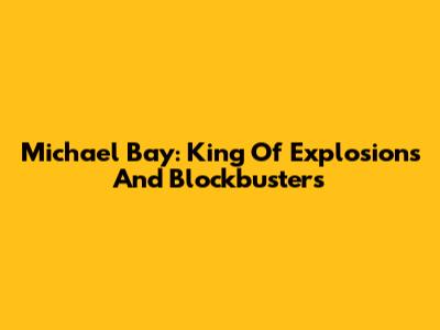 Michael Bay: King Of Explosions And Blockbusters