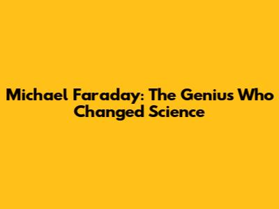 Michael Faraday: The Genius Who Changed Science