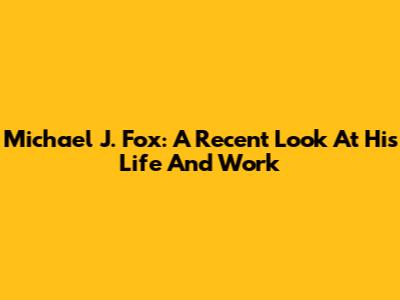 Michael J. Fox: A Recent Look At His Life And Work