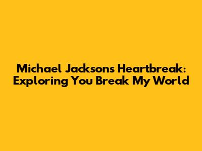 Michael Jackson's Heartbreak: Exploring 'You Break My World'