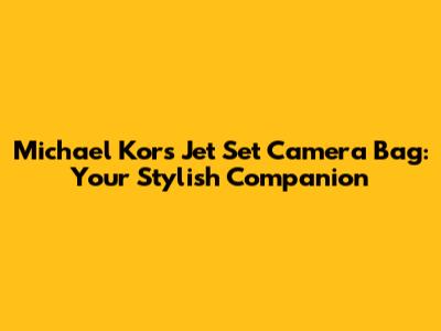 Michael Kors Jet Set Camera Bag: Your Stylish Companion