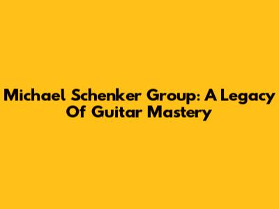 Michael Schenker Group: A Legacy Of Guitar Mastery