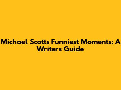 Michael Scott's Funniest Moments: A Writer's Guide
