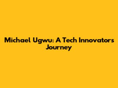 Michael Ugwu: A Tech Innovator's Journey