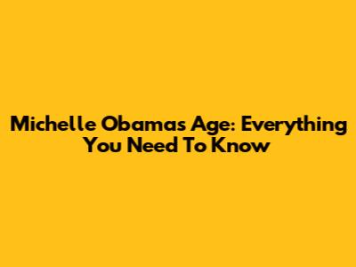 Michelle Obama's Age: Everything You Need To Know