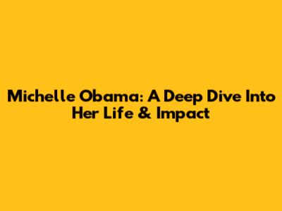 Michelle Obama: A Deep Dive Into Her Life & Impact
