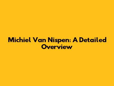 Michiel Van Nispen: A Detailed Overview