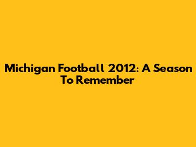 Michigan Football 2012: A Season To Remember