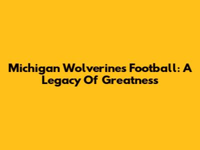 Michigan Wolverines Football: A Legacy Of Greatness