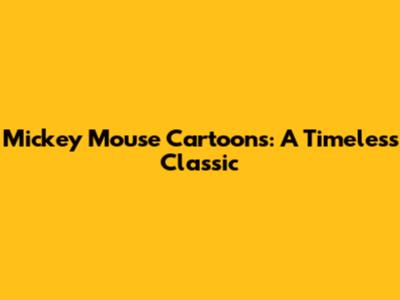 Mickey Mouse Cartoons: A Timeless Classic