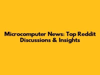 Microcomputer News: Top Reddit Discussions & Insights