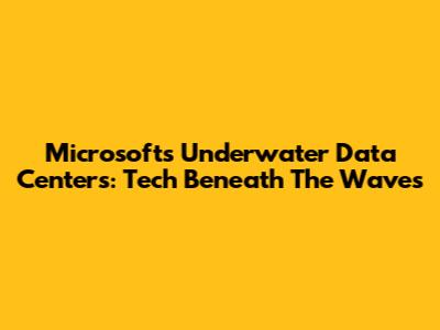Microsoft's Underwater Data Centers: Tech Beneath The Waves