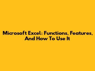 Microsoft Excel: Functions, Features, And How To Use It