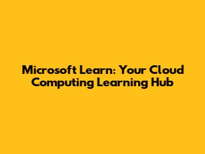 Microsoft Learn: Your Cloud Computing Learning Hub