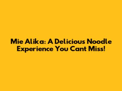 Mie Alika: A Delicious Noodle Experience You Can't Miss!