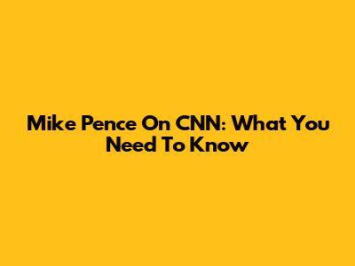 Mike Pence On CNN: What You Need To Know