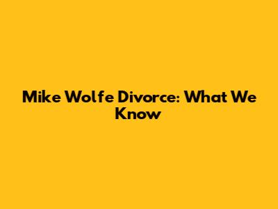 Mike Wolfe Divorce: What We Know