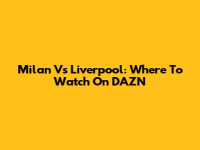 Milan Vs Liverpool: Where To Watch On DAZN