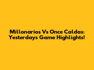 Millonarios Vs Once Caldas: Yesterday's Game Highlights!