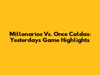 Millonarios Vs. Once Caldas: Yesterday's Game Highlights