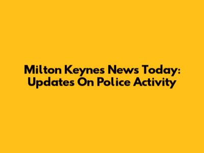 Milton Keynes News Today: Updates On Police Activity