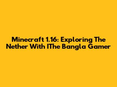 Minecraft 1.16: Exploring The Nether With IThe Bangla Gamer