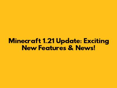 Minecraft 1.21 Update: Exciting New Features & News!