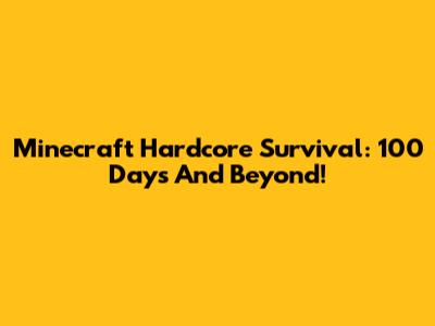 Minecraft Hardcore Survival: 100 Days And Beyond!