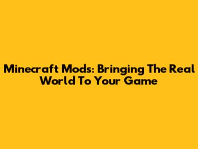 Minecraft Mods: Bringing The Real World To Your Game