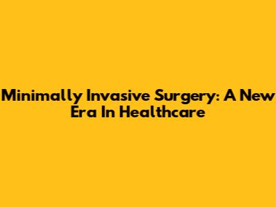 Minimally Invasive Surgery: A New Era In Healthcare