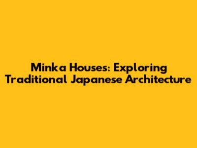 Minka Houses: Exploring Traditional Japanese Architecture