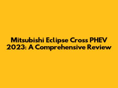 Mitsubishi Eclipse Cross PHEV 2023: A Comprehensive Review