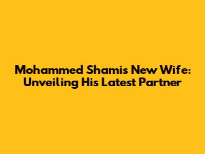 Mohammed Shami's New Wife: Unveiling His Latest Partner