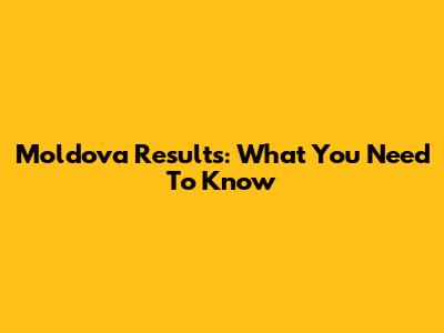 Moldova Results: What You Need To Know