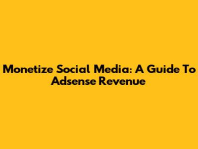Monetize Social Media: A Guide To Adsense Revenue
