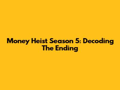 Money Heist Season 5: Decoding The Ending